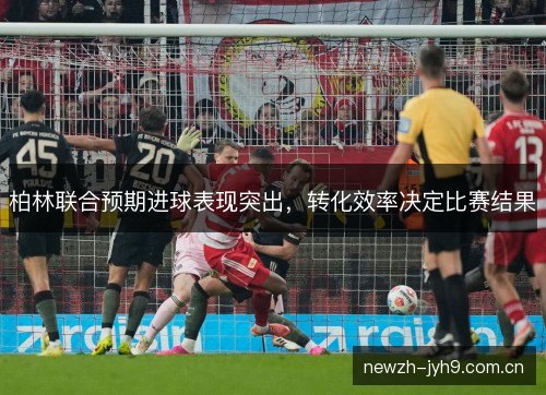 柏林联合预期进球表现突出,转化效率决定比赛结果 柏林联合预期进球表现突出,转化效率决定比赛结果